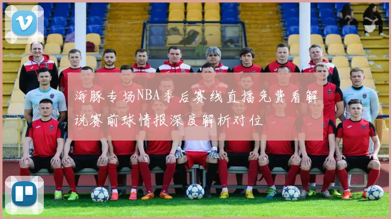 海豚专场NBA季后赛线直播免费看解说赛前球情报深度解析对位