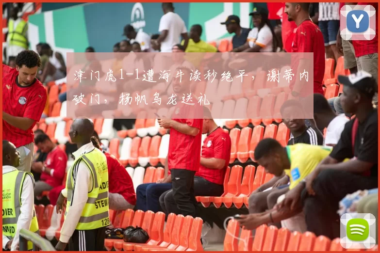 津门虎1-1遭海牛读秒绝平，谢蒂内破门，杨帆乌龙送礼