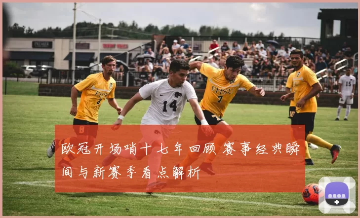 欧冠开场哨十七年回顾 赛事经典瞬间与新赛季看点解析