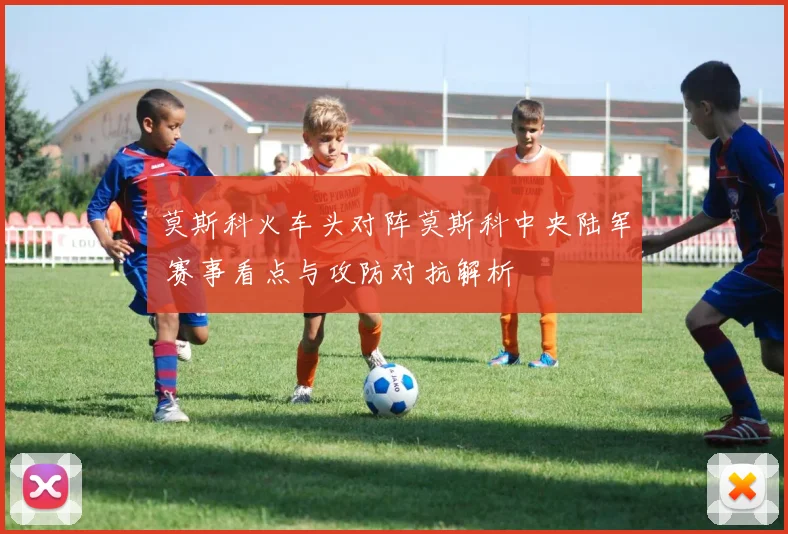 莫斯科火车头对阵莫斯科中央陆军 赛事看点与攻防对抗解析