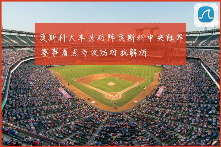 莫斯科火车头对阵莫斯科中央陆军 赛事看点与攻防对抗解析