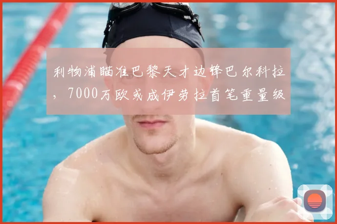 利物浦瞄准巴黎天才边锋巴尔科拉，7000万欧或成伊劳拉首笔重量级引援_斯洛特_英超的_球员