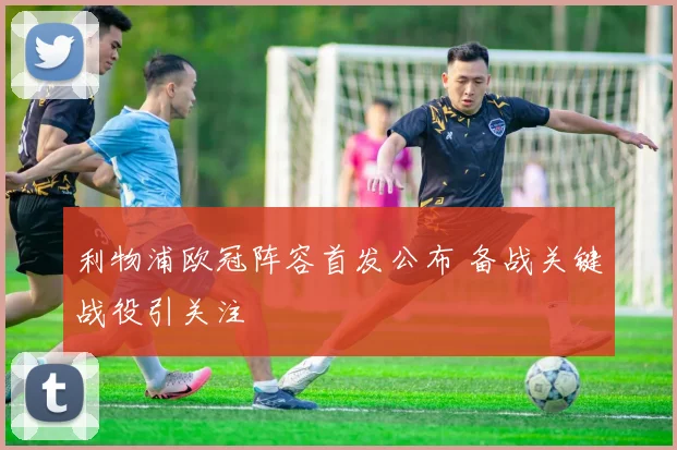 利物浦欧冠阵容首发公布 备战关键战役引关注