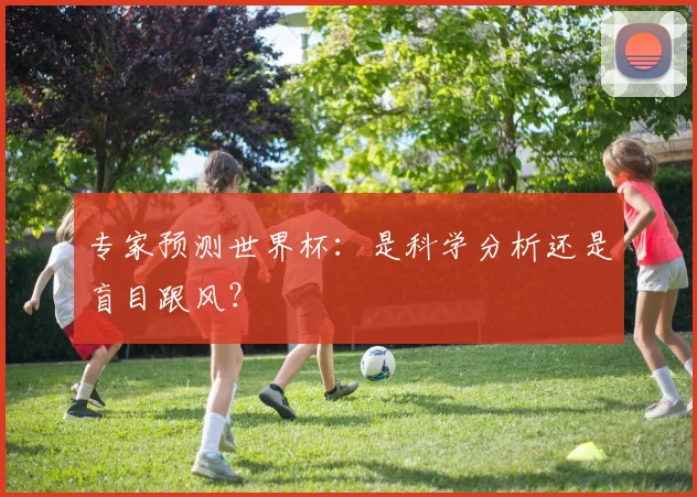 专家预测世界杯：是科学分析还是盲目跟风？
