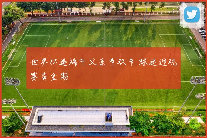 世界杯逢端午父亲节双节 球迷迎观赛黄金期