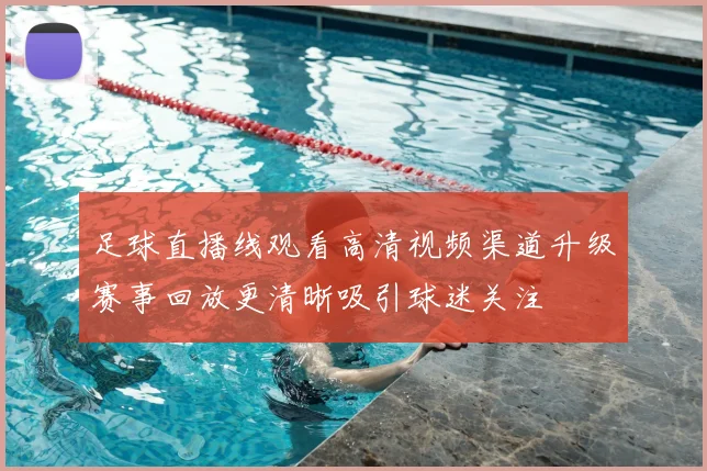 足球直播线观看高清视频渠道升级赛事回放更清晰吸引球迷关注