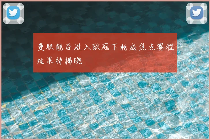 曼联能否进入欧冠下轮成焦点赛程结果待揭晓