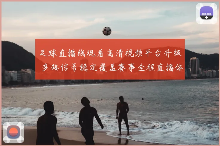 足球直播线观看高清视频平台升级 多路信号稳定覆盖赛事全程直播体验提升
