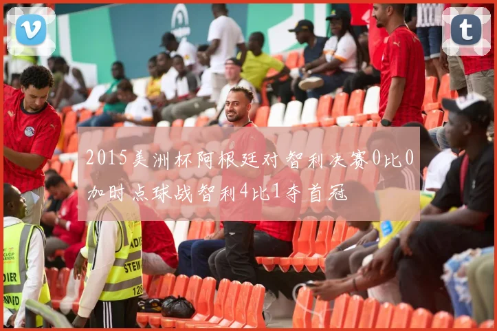 2015美洲杯阿根廷对智利决赛0比0加时点球战智利4比1夺首冠
