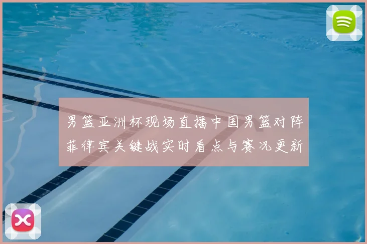 男篮亚洲杯现场直播中国男篮对阵菲律宾关键战实时看点与赛况更新