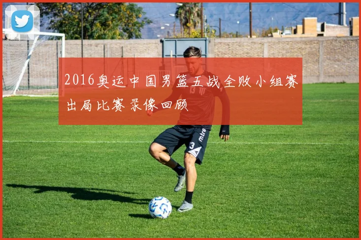 2016奥运中国男篮五战全败小组赛出局比赛录像回顾