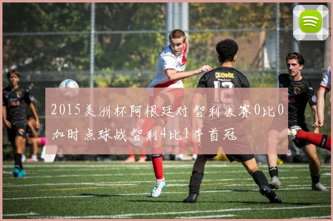 2015美洲杯阿根廷对智利决赛0比0加时点球战智利4比1夺首冠