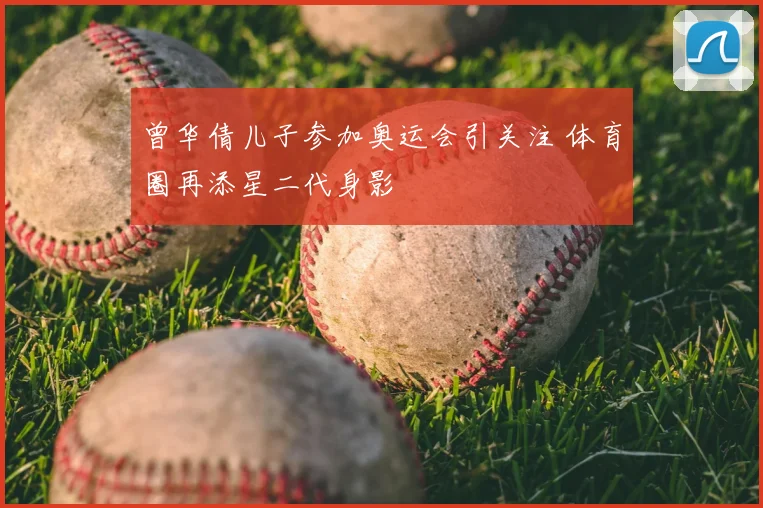 曾华倩儿子参加奥运会引关注 体育圈再添星二代身影