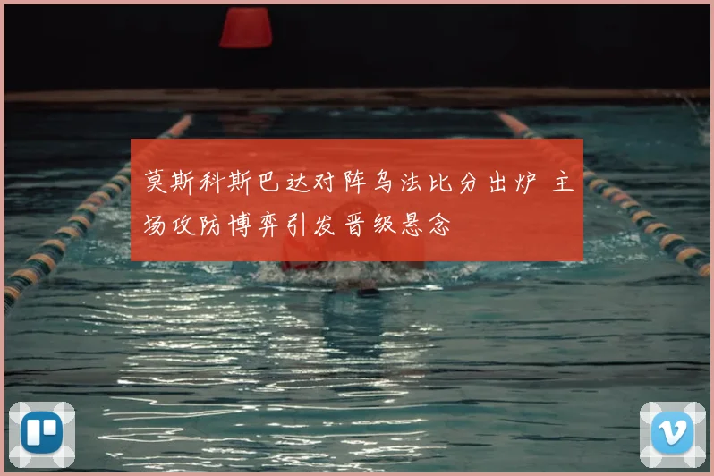 莫斯科斯巴达对阵乌法比分出炉 主场攻防博弈引发晋级悬念